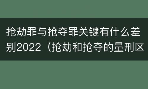 抢劫罪与抢夺罪关键有什么差别2022（抢劫和抢夺的量刑区别）