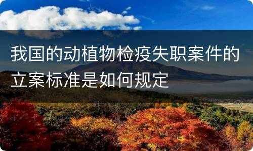 我国的动植物检疫失职案件的立案标准是如何规定