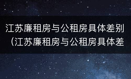江苏廉租房与公租房具体差别（江苏廉租房与公租房具体差别在哪）