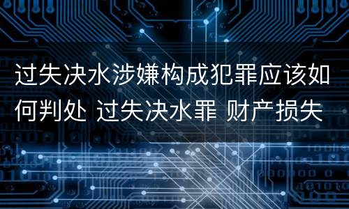 过失决水涉嫌构成犯罪应该如何判处 过失决水罪 财产损失标准