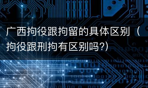 广西拘役跟拘留的具体区别（拘役跟刑拘有区别吗?）