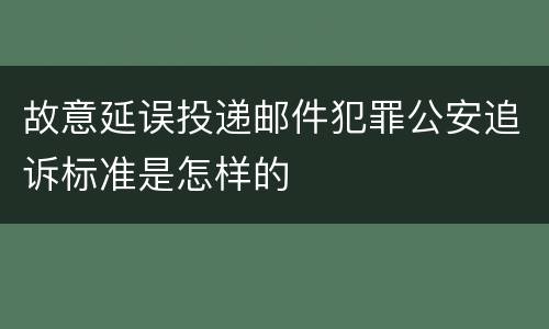 故意延误投递邮件犯罪公安追诉标准是怎样的