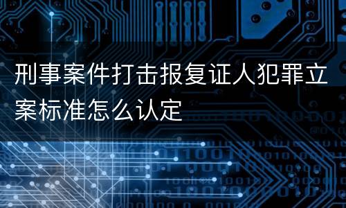 刑事案件打击报复证人犯罪立案标准怎么认定