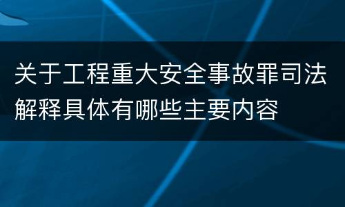 关于工程重大安全事故罪司法解释具体有哪些主要内容