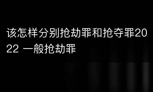 该怎样分别抢劫罪和抢夺罪2022 一般抢劫罪