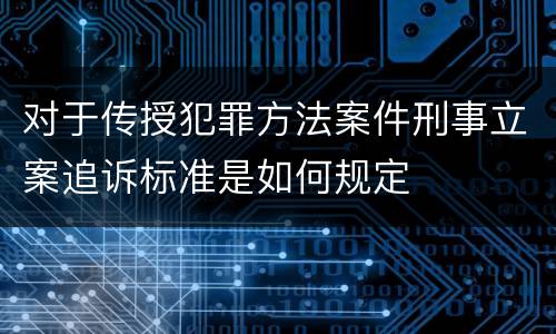 对于传授犯罪方法案件刑事立案追诉标准是如何规定