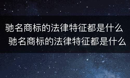 驰名商标的法律特征都是什么 驰名商标的法律特征都是什么样的