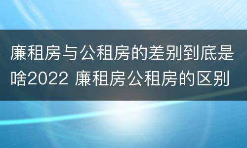 廉租房与公租房的差别到底是啥2022 廉租房公租房的区别