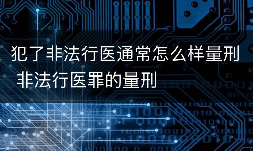 犯了非法行医通常怎么样量刑 非法行医罪的量刑