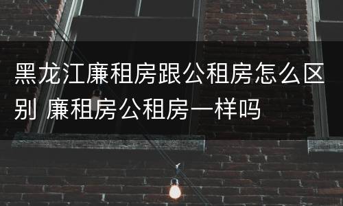 黑龙江廉租房跟公租房怎么区别 廉租房公租房一样吗