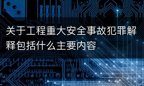 关于工程重大安全事故犯罪解释包括什么主要内容
