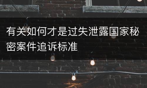 有关如何才是过失泄露国家秘密案件追诉标准
