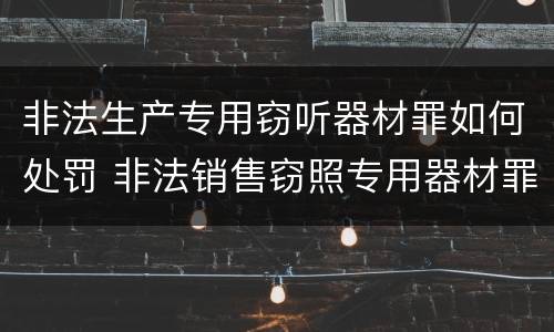 非法生产专用窃听器材罪如何处罚 非法销售窃照专用器材罪