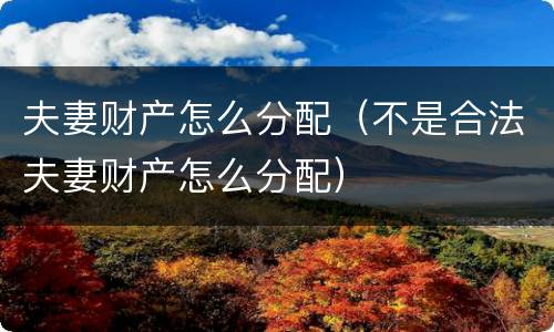 夫妻财产怎么分配（不是合法夫妻财产怎么分配）