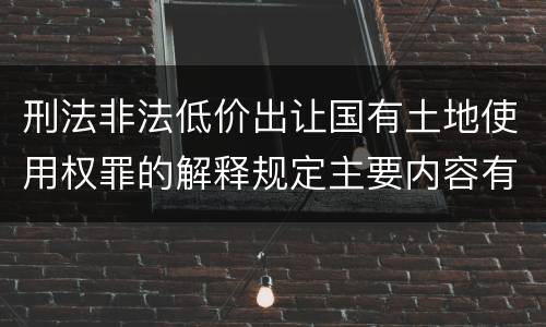 刑法非法低价出让国有土地使用权罪的解释规定主要内容有哪些