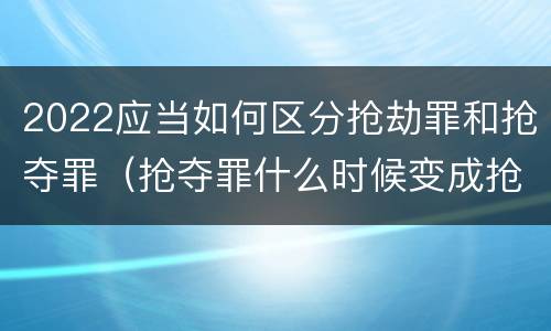 2022应当如何区分抢劫罪和抢夺罪（抢夺罪什么时候变成抢劫罪）