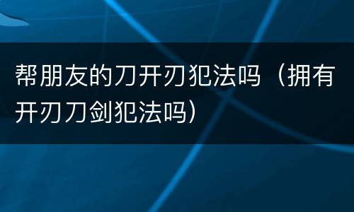 帮朋友的刀开刃犯法吗（拥有开刃刀剑犯法吗）