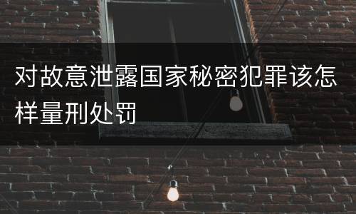 对故意泄露国家秘密犯罪该怎样量刑处罚