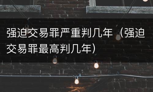 强迫交易罪严重判几年（强迫交易罪最高判几年）