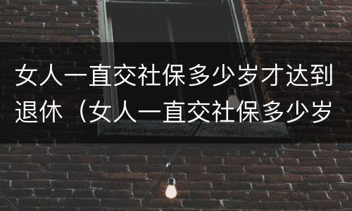 女人一直交社保多少岁才达到退休（女人一直交社保多少岁才达到退休标准）