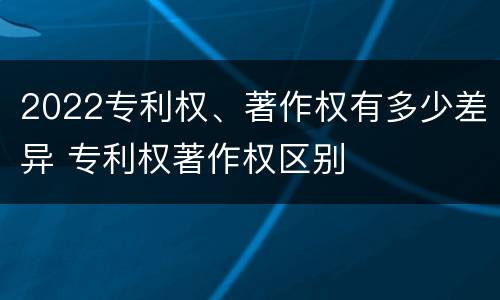 2022专利权、著作权有多少差异 专利权著作权区别