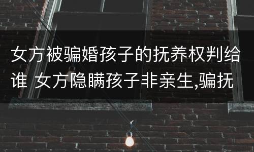女方被骗婚孩子的抚养权判给谁 女方隐瞒孩子非亲生,骗抚养费女方需承担刑事责任吗