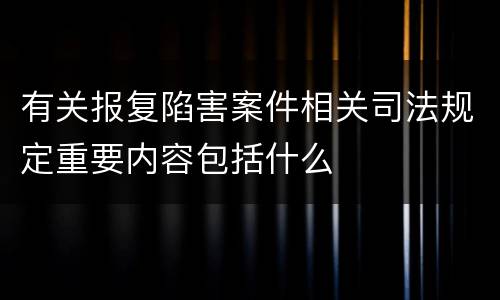 有关报复陷害案件相关司法规定重要内容包括什么