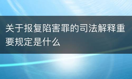 关于报复陷害罪的司法解释重要规定是什么