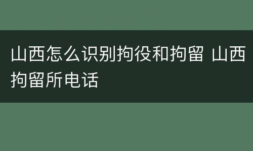 山西怎么识别拘役和拘留 山西拘留所电话