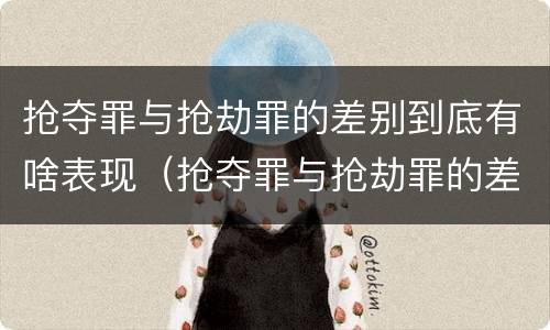抢夺罪与抢劫罪的差别到底有啥表现（抢夺罪与抢劫罪的差别到底有啥表现呢）