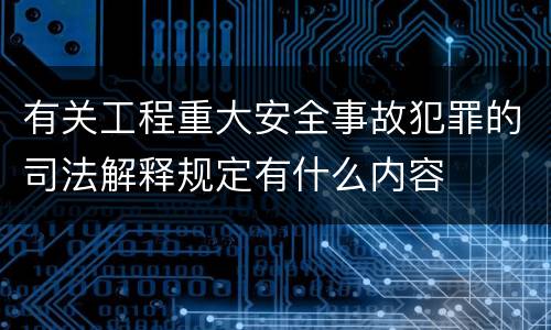 有关工程重大安全事故犯罪的司法解释规定有什么内容