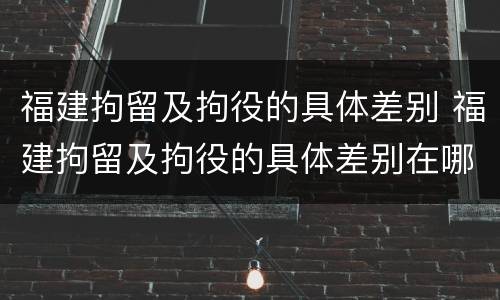 福建拘留及拘役的具体差别 福建拘留及拘役的具体差别在哪