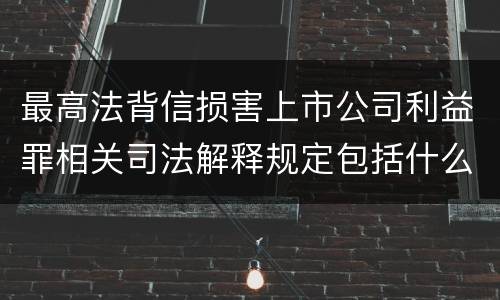 最高法背信损害上市公司利益罪相关司法解释规定包括什么重要内容