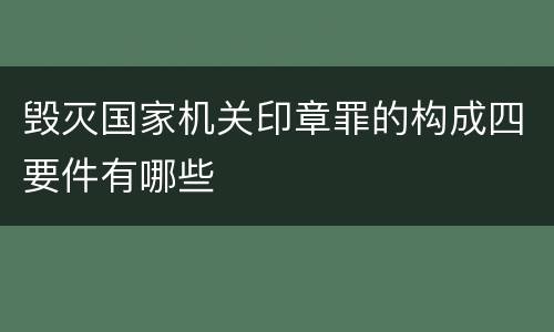 毁灭国家机关印章罪的构成四要件有哪些