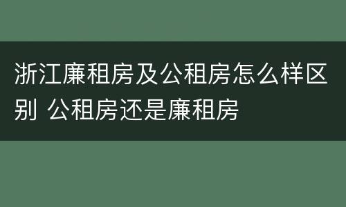 浙江廉租房及公租房怎么样区别 公租房还是廉租房