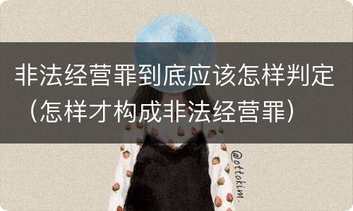非法经营罪到底应该怎样判定（怎样才构成非法经营罪）