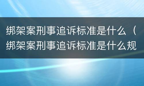 绑架案刑事追诉标准是什么（绑架案刑事追诉标准是什么规定）