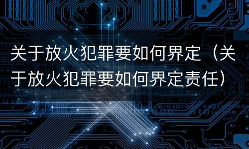 关于放火犯罪要如何界定（关于放火犯罪要如何界定责任）