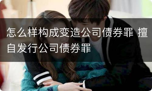 怎么样构成变造公司债券罪 擅自发行公司债券罪