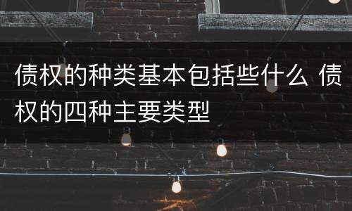债权的种类基本包括些什么 债权的四种主要类型