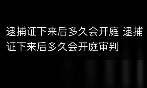逮捕证下来后多久会开庭 逮捕证下来后多久会开庭审判