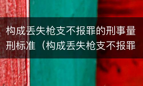 构成丢失枪支不报罪的刑事量刑标准（构成丢失枪支不报罪的刑事量刑标准是什么）