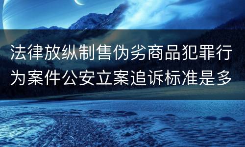 法律放纵制售伪劣商品犯罪行为案件公安立案追诉标准是多少