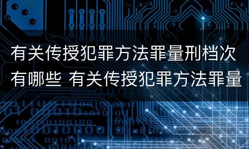 有关传授犯罪方法罪量刑档次有哪些 有关传授犯罪方法罪量刑档次有哪些