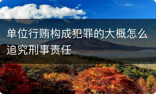 单位行贿构成犯罪的大概怎么追究刑事责任