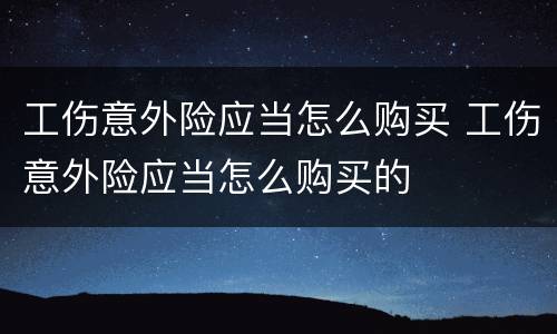工伤意外险应当怎么购买 工伤意外险应当怎么购买的