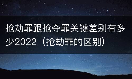 抢劫罪跟抢夺罪关键差别有多少2022（抢劫罪的区别）
