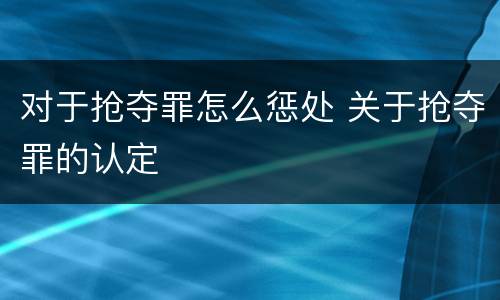 对于抢夺罪怎么惩处 关于抢夺罪的认定