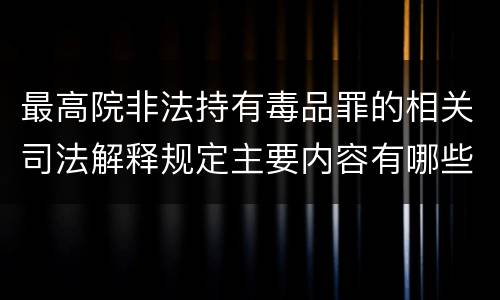 最高院非法持有毒品罪的相关司法解释规定主要内容有哪些