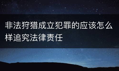 非法狩猎成立犯罪的应该怎么样追究法律责任